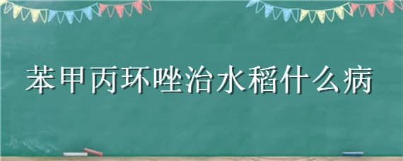 苯甲丙环唑治水稻什么病（苯甲丙环唑治疗水稻什么病）