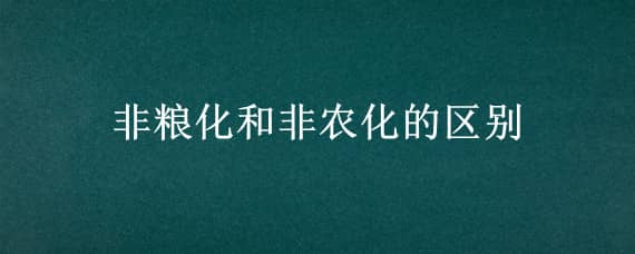 非粮化和非农化的区别（非农化与非粮化的区别）