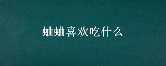 蛐蛐喜欢吃什么 蛐蛐喜欢吃什么叶子