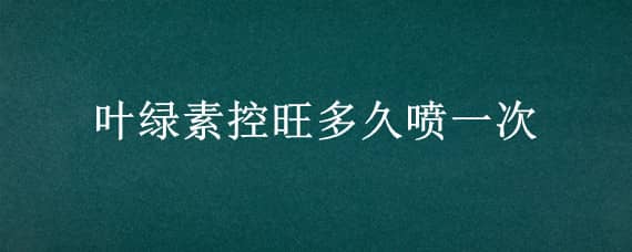 叶绿素控旺多久喷一次