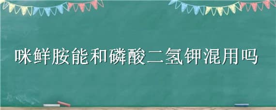 咪鲜胺能和磷酸二氢钾混用吗（戊唑醇咪鲜胺能和磷酸二氢钾混用吗）