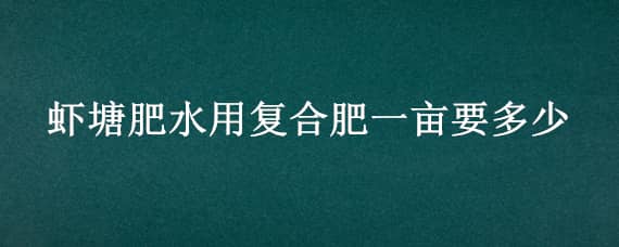 虾塘肥水用复合肥一亩要多少（虾塘用磷肥肥水每亩施多少）