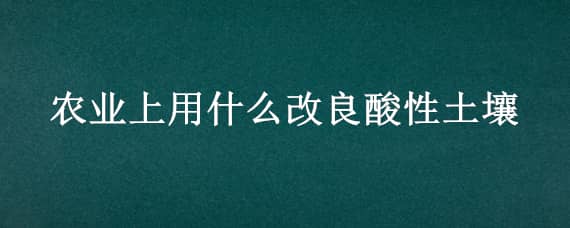 农业上用什么改良酸性土壤