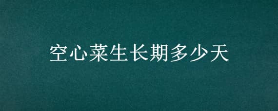 空心菜生长期多少天（空心菜生长期多少天能吃）