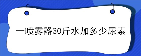 一喷雾器30斤水加多少尿素 一喷雾器30斤水加多少尿素和洗衣粉