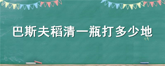 巴斯夫稻清一瓶打多少地（巴斯夫稻清使用说明）