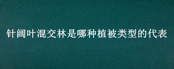 针阔叶混交林是哪种植被类型的代表（常绿阔叶林属于哪种植被类型）