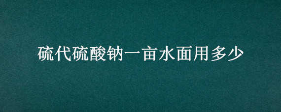 硫代硫酸钠一亩水面用多少 硫代硫酸钠水产养殖用量多少一亩