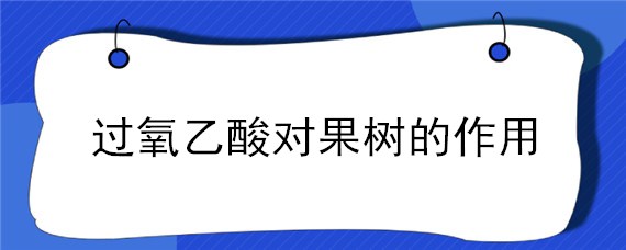 过氧乙酸对果树的作用 过氧乙酸对果树的作用和使用时间