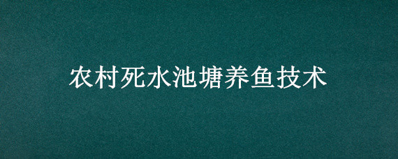 农村死水池塘养鱼技术（农村池塘养鱼技术大全）