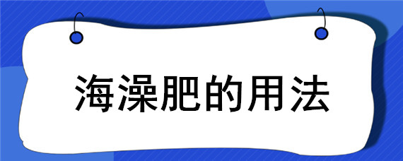 海澡肥的用法 海藻叶面肥有什么功效