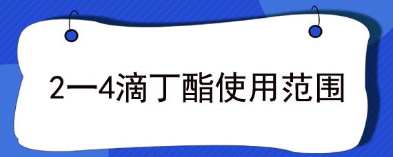 2一4滴丁酯使用范围（2.4滴丁酯的使用方法）