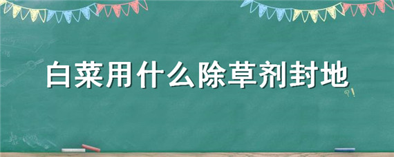 白菜用什么除草剂封地 大白菜封地用什么除草剂