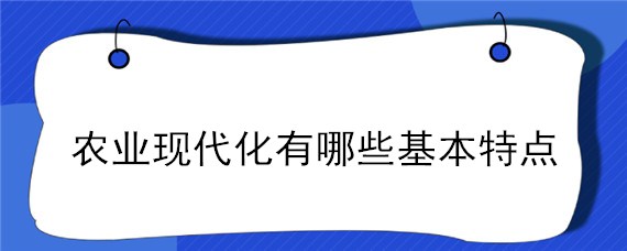 农业现代化有哪些基本特点 现代农业的特点是