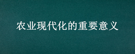 农业现代化的重要意义 农业现代化含义及主要内容