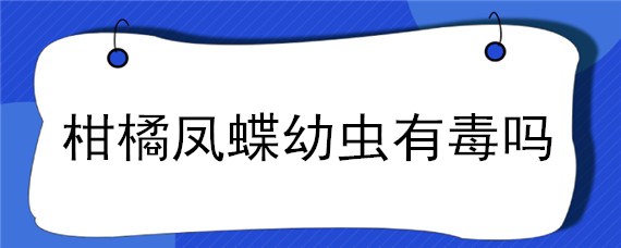 柑橘凤蝶幼虫有毒吗 柑橘凤蝶幼虫死了是什么样子的