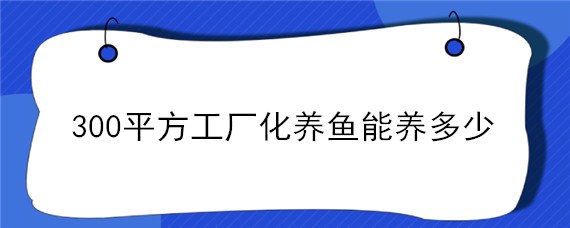 300平方工厂化养鱼能养多少 300平方工厂化养鱼能养多少工厂化养鱼