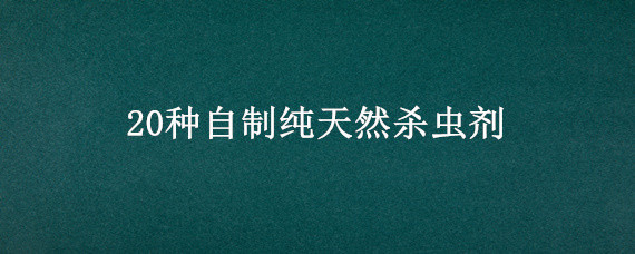 20种自制纯天然杀虫剂（自制的杀虫剂）