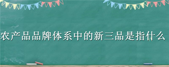 农产品品牌体系中的新三品是指什么（农业产品品牌体系中的新三品是指）