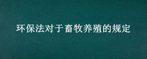 环保法对于畜牧养殖的规定 根据环境保护法的规定,畜禽养殖场