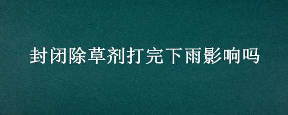 封闭除草剂打完下雨影响吗（封闭除草剂打完下雨了）