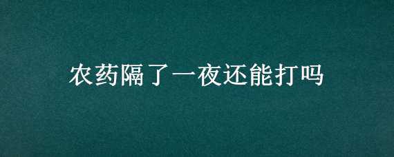 农药隔了一夜还能打吗（农药当天没打完能隔夜用吗）