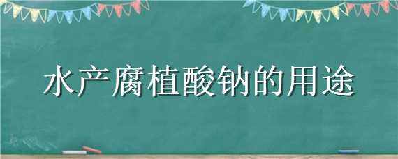 水产腐植酸钠的用途（水产腐植酸钠的用途是什么）