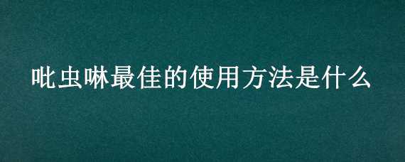 吡虫啉最佳的使用方法是什么（吡虫啉怎么用,什么时候用）