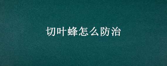 切叶蜂怎么防治（切叶蜂是怎么切叶子的）