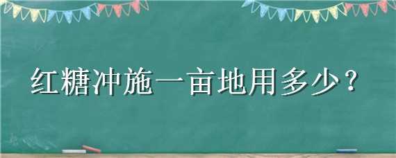 红糖冲施一亩地用多少