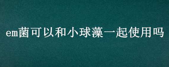 em菌可以和小球藻一起使用吗