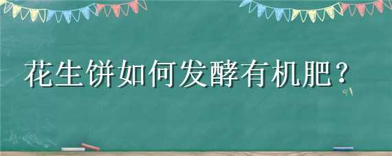 花生饼如何发酵有机肥（花生饼如何发酵有机肥不臭）