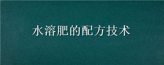 水溶肥的配方技术（水溶肥的配方技术与用途）