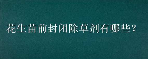 花生苗前封闭除草剂有哪些（花生苗前封闭除草剂有哪些药）