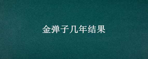 金弹子几年结果（金弹子几年能开花结果）