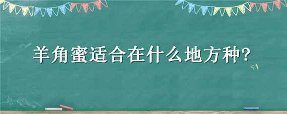 羊角蜜适合在什么地方种? 羊角蜜好不好种