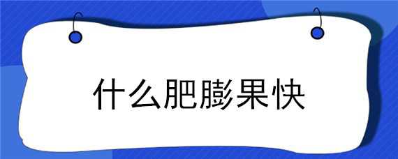 什么肥膨果快 果子膨大用什么肥