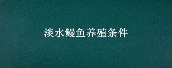 淡水鳗鱼养殖条件（鳗鱼的养殖条件）