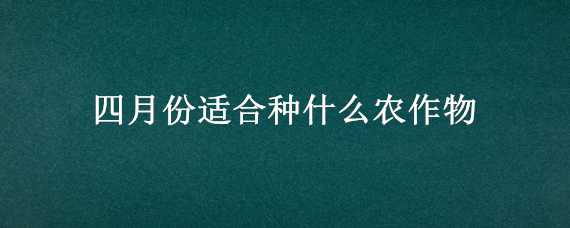 四月份适合种什么农作物（四月份适合种什么农作物和蔬菜）