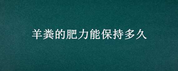 羊粪的肥力能保持多久（羊粪的肥力能持续多久）