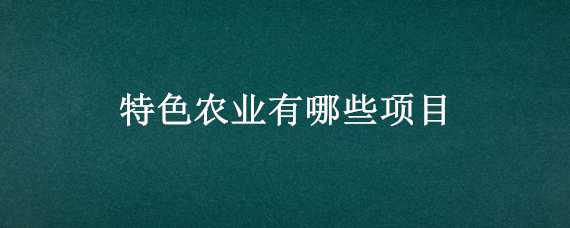 特色农业有哪些项目