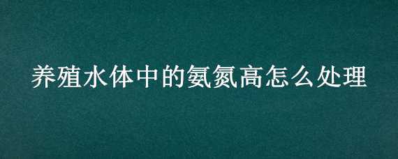 养殖水体中的氨氮高怎么处理（养殖水体中的氨氮高怎么处理视频）