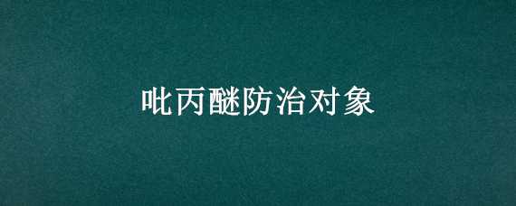 吡丙醚防治对象 高氯吡丙醚防治对象