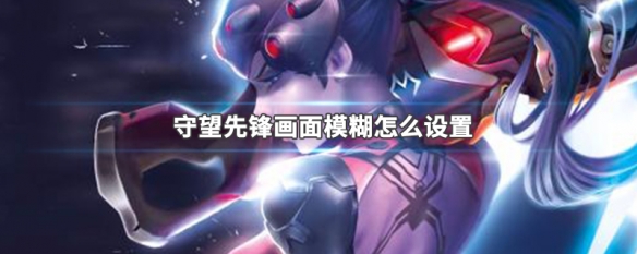 守望先锋画面模糊怎么设置(守望先锋画质糊怎么办)