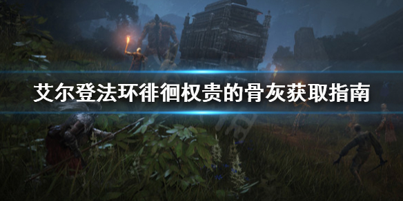 艾尔登法环徘徊权贵的骨灰在哪(艾尔登法环百度百科)