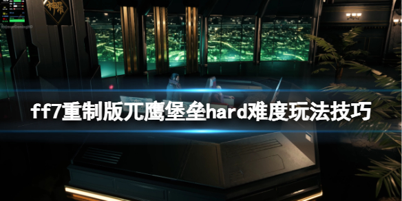 ff7重制版兀鹰堡垒hard难度玩法技巧(ff7秃鹫堡垒)