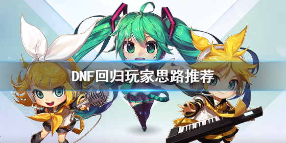 DNF回归玩家思路推荐 dnf回归玩家每日必做