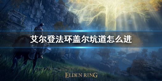 艾尔登法环盖尔坑道怎么进 艾尔登法环难度