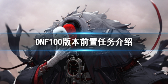 DNF100版本前置任务有什么（dnf100版本哪些任务必须做）