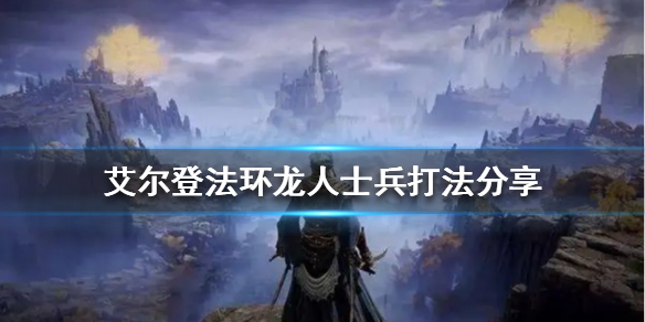 艾尔登法环龙人士兵怎么打 艾尔登法环战斗系统